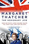 Margaret Thatcher : the honorary Jew : how Britain's Jews shaped the Iron Lady and her beliefs
