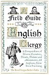 A Field Guide to the English Clergy: A Compendium of Diverse Eccentrics, Pirates, Prelates and Adventurers; All Anglican, Some Even Practising