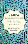 Rabi'a From Narrative to Myth: The Many Faces of Islam's Most Famous Woman Saint, Rabi'a al-'Adawiyya