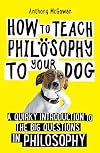 How to Teach Philosophy to Your Dog: A Quirky Introduction to the Big Questions in Philosophy