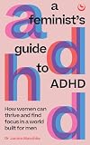 A Feminist's Guide to ADHD: How women can thrive and find focus in a world built for men
