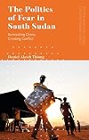 The Politics of Fear in South Sudan: Generating Chaos, Creating Conflict (Politics and Development in Contemporary Africa)