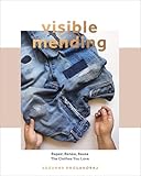 Visible Mending A Modern Guide To Darning Stitching And Patching The Clothes You Love