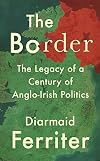 The Border: The Legacy of a Century of Anglo-Irish Politics