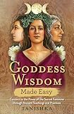 Goddess Wisdom Made Easy Connect To The Power Of The Sacred Feminine Through Ancient Teachings And Practices