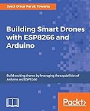 Building Smart Drones With Esp8266 And Arduino Build Exciting Drones By Leveraging The Capabilities Of Arduino And Esp8266