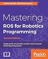 Mastering ROS for Robotics Programming - Second Edition: Design, build, and simulate complex robots using the Robot Operating System