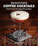 The Art Craft Of Coffee Cocktails Over 80 Recipes For Mixing Coffee And Liquor