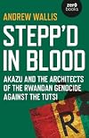 Stepp'd in Blood: Akazu and the Architects of the Rwandan Genocide Against the Tutsi