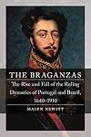 The Braganzas: The Rise and Fall of the Ruling Dynasties of Portugal and Brazil, 1640–1910