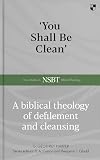 'You Shall Be Clean': A Biblical Theology Of Defilement And Cleansing (New Studies in Biblical Theology)