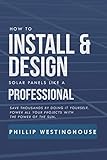 How To Install Design Solar Panels Like A Professional Save Thousands By Doing It Yourself Power All Your Projects With The Power Of The Sun