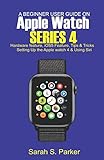 A Beginner User Guide On Apple Watch Series 4 Hardware Feature Ios5 Feature Tips And Tricks Setting Up The Apple Watch Series 4 And Using Siri