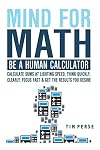 Mind For Math: Be A Human Calculator: Calculate Sums at Lighting Speed, Think Quickly, Clearly, Focus Fast And Get The Results you Desire (WHILE STUDYING LESS)
