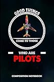 Good Things Come To Those Who Are Pilots Composition Notebook Birthday Journal Gift For Plane Aviators Aircraft Airmen To Write On
