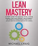 Lean Mastery A Study Guide For Lean Six Sigma Scrum Kanban And Agile Project Management Inc Certification Training For White Green Yellow And Black Belts With 300 Test Questions And Answers