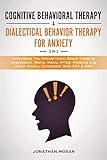 Cognitive Behavioral Therapy Dialectical Behavior Therapy For Anxiety Everything You Should Know About Treating Depression Worry Panic Ptsd Phobias And Other Anxiety Symptoms With Cbt Dbt