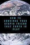 How To Convince Your Stupid Friend That Earth Is Flat 23 Flat Earth Proofs Funny Gift For Birthday