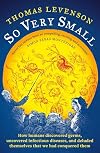 So Very Small: How humans discovered germs, uncovered infectious diseases, and deluded themselves that we had conquered them