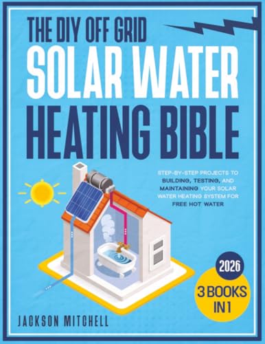 Cover of The DIY Off Grid Solar Water Heating Bible: [3 in 1] Step-by-Step Projects to Building, Testing, and Maintaining your Solar Water Heating System for Free Hot Water