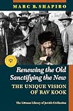 Renewing the Old, Sanctifying the New: The Unique Vision of Rav Kook (The Littman Library of Jewish Civilization): Shapiro, Marc B.: 9781802077339