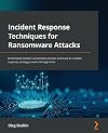 Incident Response Techniques for Ransomware Attacks: Understand modern ransomware attacks and build an incident response strategy to work through them