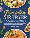 Bariatric Air Fryer Cookbook 2022: Effortless & Mouthwatering, Bariatric Friendly Recipes for your Air Fryer. That Will Help You Eat Well & Keep the Weight Off