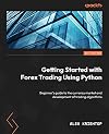 Getting Started with Forex Trading Using Python: Beginner's guide to the currency market and development of trading algorithms