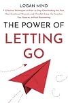 The Power of Letting Go: 7 Effective Techniques on How to Stop Overthinking the Past, Heal Emotional Wounds, and (Finally) Enjoy the Freedom You Deserve, without Ruminating (Calm Your Mind NOW!)