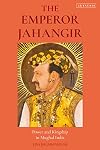 The Emperor Jahangir: Power and Kingship in Mughal India