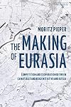 Making of Eurasia, The: Competition and Cooperation Between Chinaβs Belt and Road Initiative and Russia