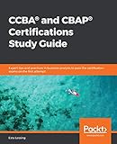 Ccba And Cbap Certifications Study Guide Expert Tips And Practices In Business Analysis To Pass The Certification Exams On The First Attempt