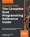 The Complete Rust Programming Reference Guide: Design, develop, and deploy effective software systems using the advanced constructs of Rust