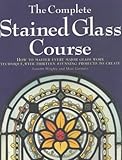 The Complete Stained Glass Course How To Master Every Major Glass Work Technique With Thirteen Stunning Projects To Create