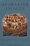 Alabaster Images of Medieval England (Museum of London Medieval Finds 1150 -- 1450)