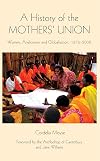A History of the Mothers' Union: Women, Anglicanism and Globalisation, 1876-2008