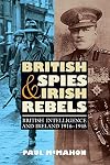 British Spies and Irish Rebels: British Intelligence and Ireland, 1916-1945