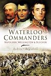 Waterloo Commanders: Napoleon, Wellington and Blรผcher