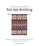 The Very Easy Guide To Fair Isle Knitting Stepbystep Techniques Easytofollow Stitch Patterns And Projects To Get You Started