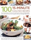 100 15-Minute Fuss-Free Recipes: Time-Saving Techniques And Shortcuts To Superb Meals In Minutes, Including Breakfasts, Snacks, Main Course Meat, Fish ... Dishes, Plus Dazzlingly Simple Desserts