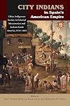 City Indians in Spain's American Empire: Urban Indigenous Society in Colonial Mesoamerica and Andean South America, 1530-1810 (First Nations and the Colonial Encounter)