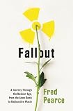 Fallout A Journey Through The Nuclear Age From The Atom Bomb To Radioactive Waste