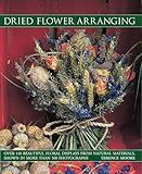 Dried Flower Arranging Over 140 Beautiful Floral Displays From Natural Materials Shown In More Than 500 Photographs