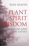Plant Spirit Wisdom Sin Eaters And Shamans The Power Of Nature In Celtic Healing For The Soul