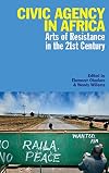 Civic Agency in Africa: Arts of Resistance in the 21st Century