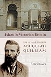 Islam In Victorian Britain The Life And Times Of Abdullah Quilliam