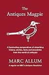 The Antiques Magpie: A Fascinating Compendium of Absorbing History, Stories, Facts and Anecdotes from the World of Antiques