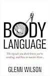 Body Language: The Signals You Don't Know You're Sending, and How to Master Them