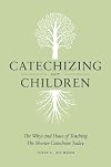 Catechizing Our Children: The Whys and Hows of Teaching the Shorter Catechism Today