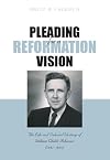 Pleading for a Reformation Vision: The Life and Selected Writings of William Childs Robinson